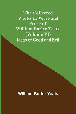 The Collected Works in Verse and Prose of William Butler Yeats, (Volume VI) Ideas of Good and Evil by William Butler Yeats