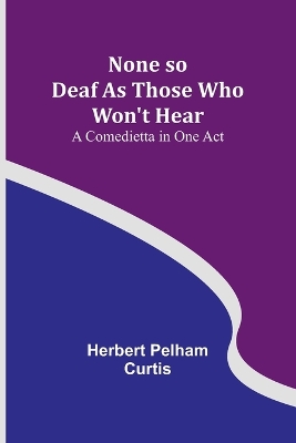 None so Deaf As Those Who Won't Hear: A Comedietta in One Act book