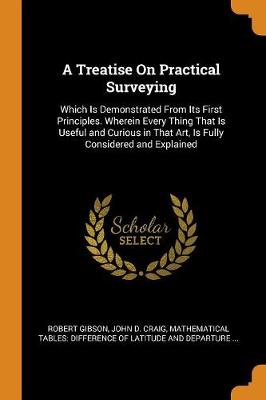 A Treatise on Practical Surveying: Which Is Demonstrated from Its First Principles. Wherein Every Thing That Is Useful and Curious in That Art, Is Fully Considered and Explained book