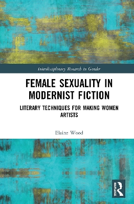 Female Sexuality in Modernist Fiction: Literary Techniques for Making Women Artists by Elaine Wood