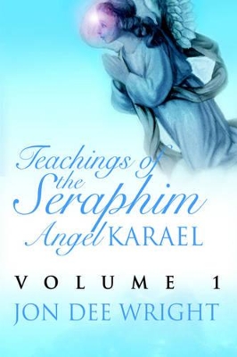 Teachings of the Seraphim Angel KARAEL: Volume 1 by Jon Dee Wright