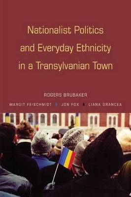 Nationalist Politics and Everyday Ethnicity in a Transylvanian Town by Rogers Brubaker