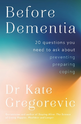 Before Dementia: 20 questions you need to ask about understanding, preventing, preparing for and coping with dementia from the specialist doctor and author of Staying Alive book