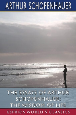 The Essays of Arthur Schopenhauer: The Wisdom of Life (Esprios Classics): Translated by T. BaiIey Saunders by Arthur Schopenhauer