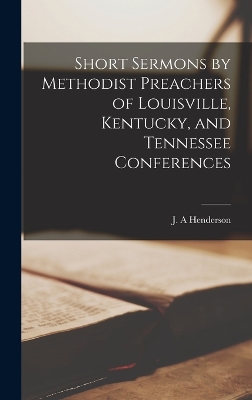 Short Sermons by Methodist Preachers of Louisville, Kentucky, and Tennessee Conferences by Henderson J A