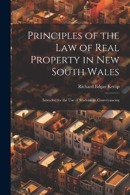 Principles of the Law of Real Property in New South Wales: Intended for the Use of Students in Conveyancing by Richard Edgar Kemp