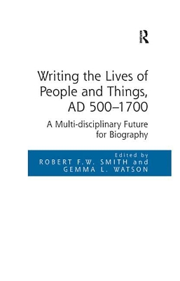 Writing the Lives of People and Things, AD 500-1700: A Multi-disciplinary Future for Biography by Robert F.W. Smith