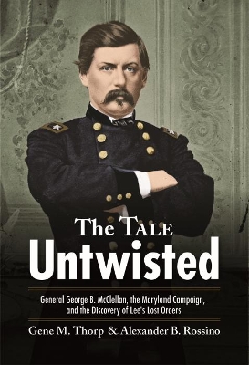 The Tale Untwisted: General George B. Mcclellan, the Maryland Campaign, and the Discovery of Lee’s Lost Orders book