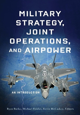 Military Strategy, Joint Operations, and Airpower: An Introduction by Ryan Burke