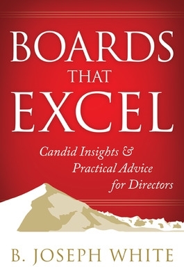 Boards That Excel: Candid Insights and Practical Advice for Directors by B. Joseph White