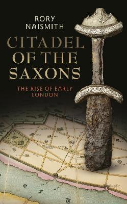 Citadel of the Saxons: The Rise of Early London by Rory Naismith