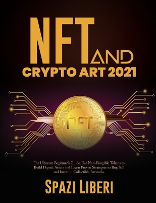 NFT and Crypto Art 2021: The Ultimate Beginner's Guide. Use Non-Fungible Tokens to Build Digital Assets and Learn Proven Strategies to Buy, Sell and Invest in Collectible Artworks book