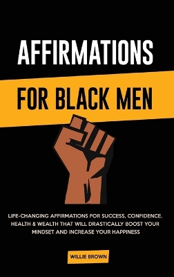 Affirmations for Black Men: Life-Changing Affirmations for Success, Confidence, Health & Wealth That Will Drastically Boost Your Mindset and Increase Your Happiness by Willie Brown