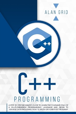 C]+ Programming: A Step-By-Step Beginner's Guide to Learn the Fundamentals of a Multi-Paradigm Programming Language and Begin to Manage Data Including How to Work on Your First Program by Alan Grid