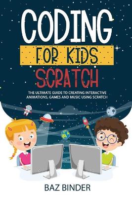 Coding for Kids Scratch: The Ultimate Guide to Creating Interactive Animations, Games and Personalized Music Using Scratch by Baz Binder