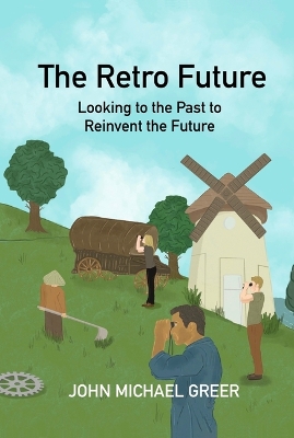 The The Retro Future: Looking to the Past to Reinvent the Future by John Michael Greer