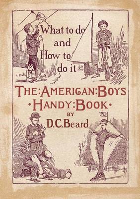 The American Boy's Handy Book: What to Do and how to Do it by Daniel Carter Beard