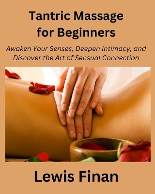 Tantric Massage for Beginners: Awaken Your Senses, Deepen Intimacy, and Discover the Art of Sensual Connection book