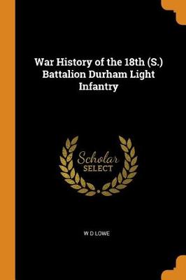 War History of the 18th (S.) Battalion Durham Light Infantry by W D Lowe
