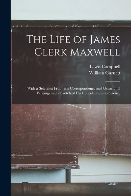 The Life of James Clerk Maxwell: With a Selection From his Correspondence and Occasional Writings and a Sketch of his Contributions to Science book