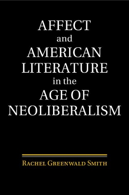Affect and American Literature in the Age of Neoliberalism by Rachel Greenwald Smith