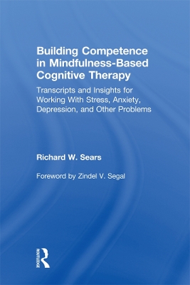 Building Competence in Mindfulness-Based Cognitive Therapy: Transcripts and Insights for Working With Stress, Anxiety, Depression, and Other Problems by Richard W. Sears