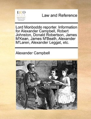 Lord Monboddo Reporter. Information for Alexander Campbell, Robert Johnston, Donald Robertson, James m'Kean, James m'Beath, Alexander m'Laren, Alexander Leggat, Etc. book