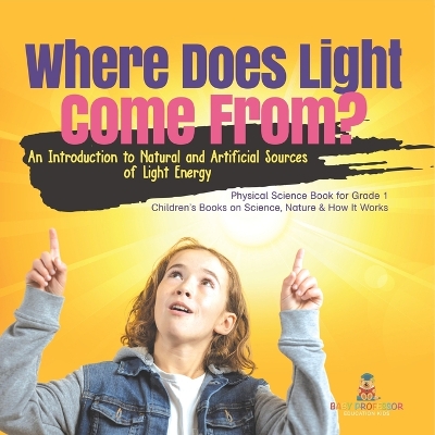 Where Does Light Come From?: An Introduction to Natural and Artificial Sources of Light Energy Physical Science Book for Grade 1 Children's Books on Science, Nature & How It Works by Baby Professor