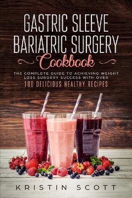 Gastric Sleeve Bariatric Surgery Cookbook: The Complete Guide to Achieving Weight Loss Surgery Success with Over 100 Healthy Delicious Recipes book