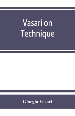 Vasari on technique; being the introduction to the three arts of design, architecture, sculpture and painting, prefixed to the Lives of the most excellent painters, sculptors and architects by Giorgio Vasari