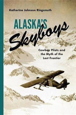 Alaska's Skyboys: Cowboy Pilots and the Myth of the Last Frontier by Katherine Johnson Ringsmuth