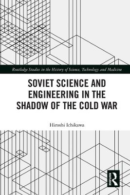 Soviet Science and Engineering in the Shadow of the Cold War by Hiroshi Ichikawa