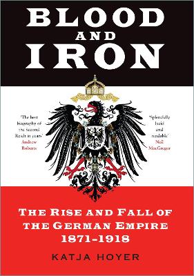 Blood and Iron: The Rise and Fall of the German Empire 1871–1918 by Katja Hoyer