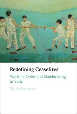Redefining Ceasefires: Wartime Order and Statebuilding in Syria by Marika Sosnowski