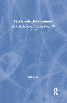 Television Development: How Hollywood Creates New TV Series by Bob Levy