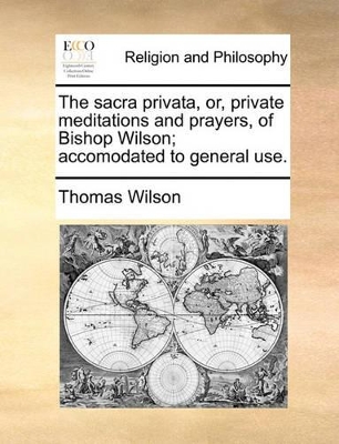 The Sacra Privata, Or, Private Meditations and Prayers, of Bishop Wilson; Accomodated to General Use. book