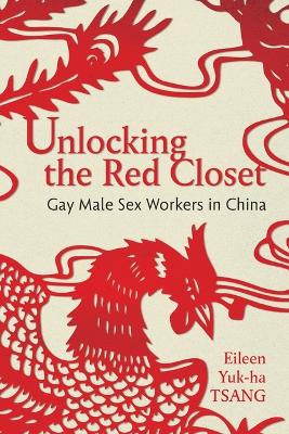 Unlocking the Red Closet: Gay Male Sex Workers in China by Eileen Yuk-ha Tsang