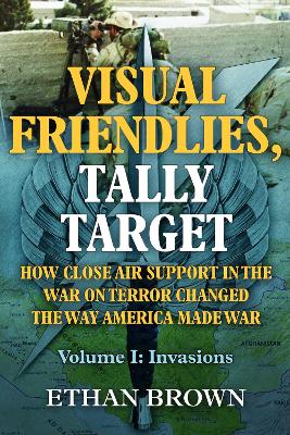 Visual Friendlies, Tally Target: How Close Air Support in the War on Terror Changed the Way America Made War: Volume 1 - Invasions book