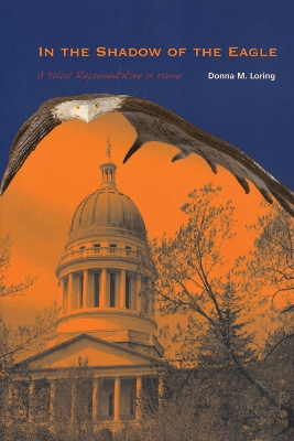 In the Shadow of the Eagle: A Tribal Representative in Maine by Donna M. Loring