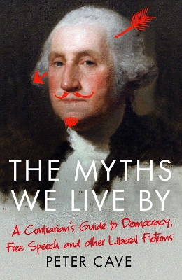 The Myths We Live By: A Contrarian's Guide to Democracy, Free Speech and Other Liberal Fictions by Peter Cave