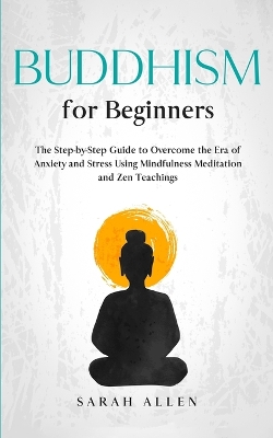 Buddhism for beginners: The Step-by-Step Guide to Overcome the Era of Anxiety and Stress Using Mindfulness Meditation and Zen Teachings by Sarah Allen