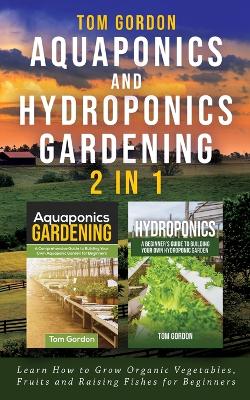 Aquaponics and Hydroponics Gardening - 2 in 1: Learn How to Grow Organic Vegetables, Fruits and Raising Fishes for Beginners book