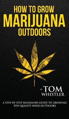 How to Grow Marijuana: Outdoors - A Step-by-Step Beginner's Guide to Growing Top-Quality Weed Outdoors (Volume 2) by Tom Whistler