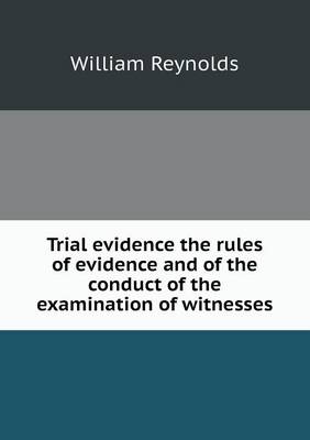 Trial Evidence the Rules of Evidence and of the Conduct of the Examination of Witnesses by William Reynolds