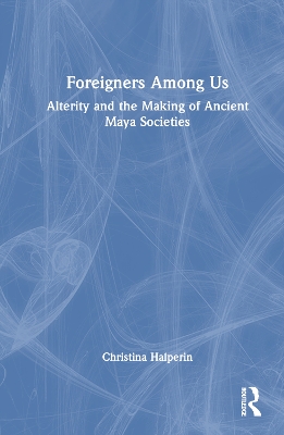 Foreigners Among Us: Alterity and the Making of Ancient Maya Societies book