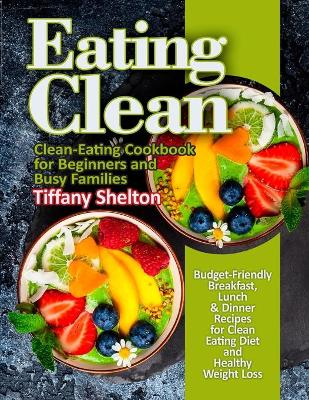 Eating Clean: Budget-Friendly Breakfast, Lunch & Dinner Recipes for Clean Eating Diet and Healthy Weight Loss. Clean-Eating Cookbook for Beginners and Busy Families book