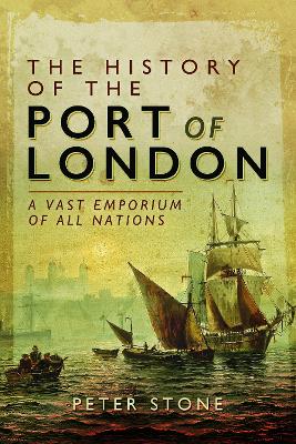 The The History of the Port of London: A Vast Emporium of All Nations by Peter Stone