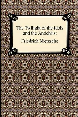 Twilight of the Idols and the Antichrist by Friedrich Wilhelm Nietzsche