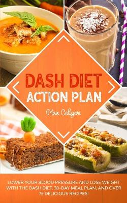 Dash Diet Action Plan: Lower Your Blood Pressure and Lose Weight with the DASH Diet, 30-Day Meal Plan, and Over 75 Delicious Recipes! by Max Caligari