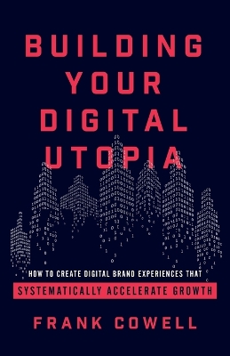 Building Your Digital Utopia: How to Create Digital Brand Experiences That Systematically Accelerate Growth book